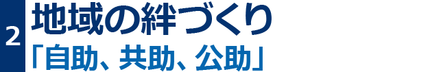 地域の絆づくり。「自助、共助、公助」