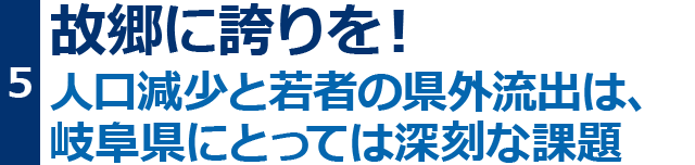 故郷に誇りを!人口減少と若者の県外流出は、岐阜県にとっては深刻な課題。